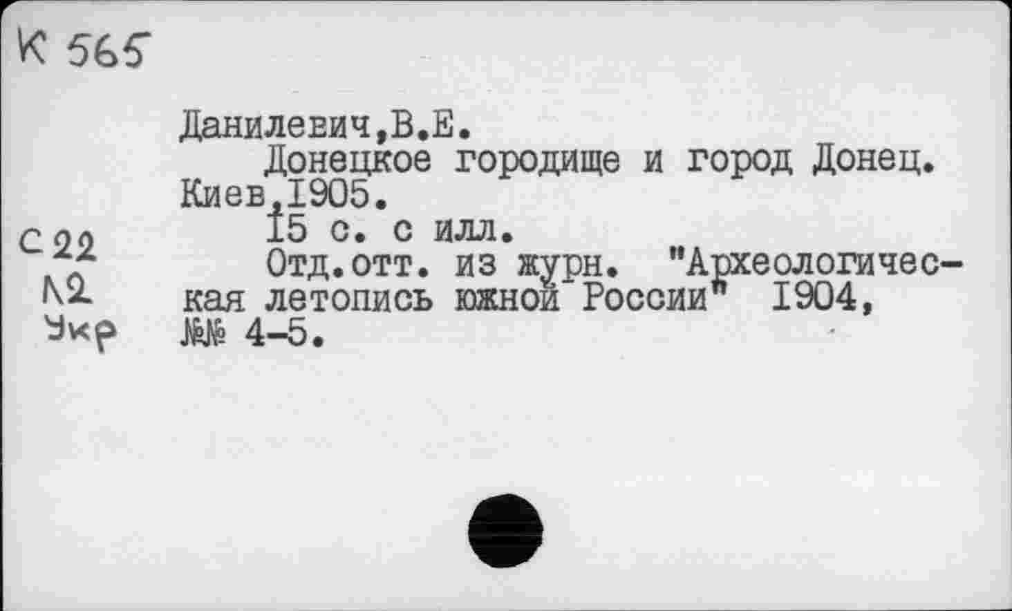 ﻿K 56f
	Данилевич,В.Е. Донецкое городище и город Донец. Киев.1905.
с 22 М	15 с. с илл. Отд.отт. из журн. "Археологическая летопись южной России" 1904, М 4-5.